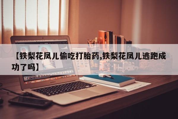 流产药叫什么名字微信怎么购买【铁梨花凤儿偷吃打胎药,铁梨花凤儿逃跑成功了吗】
