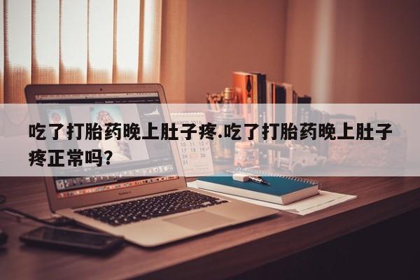 流产药叫什么名字微信怎么购买吃了打胎药晚上肚子疼.吃了打胎药晚上肚子疼正常吗？