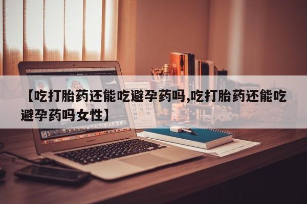 流产药叫什么名字微信怎么购买【吃打胎药还能吃避孕药吗,吃打胎药还能吃避孕药吗女性】
