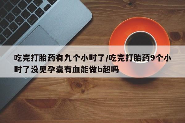 流产药叫什么名字微信怎么购买吃完打胎药有九个小时了/吃完打胎药9个小时了没见孕囊有血能做b超吗