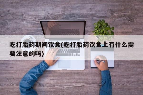 流产药叫什么名字微信怎么购买吃打胎药期间饮食(吃打胎药饮食上有什么需要注意的吗)