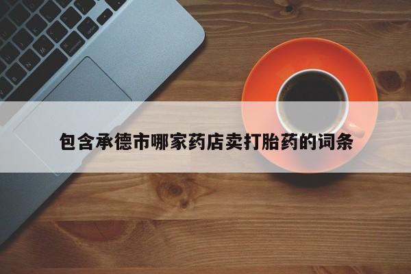 流产药叫什么名字微信怎么购买包含承德市哪家药店卖打胎药的词条