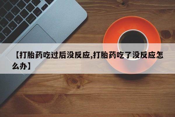 流产药叫什么名字微信怎么购买【打胎药吃过后没反应,打胎药吃了没反应怎么办】