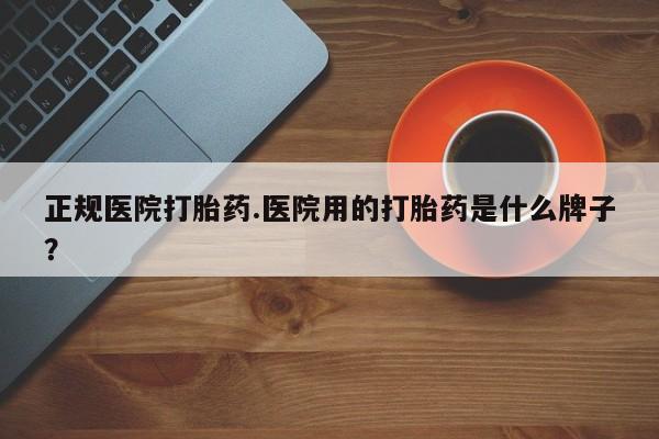 流产药叫什么名字微信怎么购买正规医院打胎药.医院用的打胎药是什么牌子？