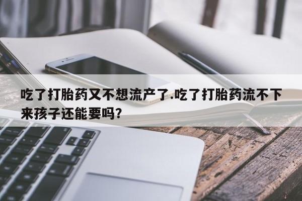 流产药叫什么名字微信怎么购买吃了打胎药又不想流产了.吃了打胎药流不下来孩子还能要吗？