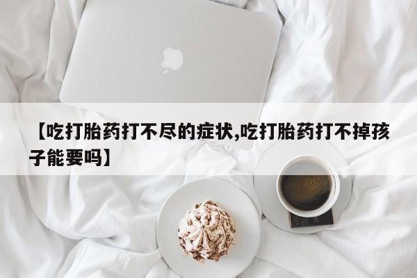 流产药叫什么名字微信怎么购买【吃打胎药打不尽的症状,吃打胎药打不掉孩子能要吗】