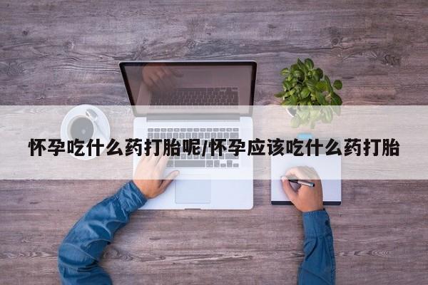 流产药叫什么名字微信怎么购买怀孕吃什么药打胎呢/怀孕应该吃什么药打胎