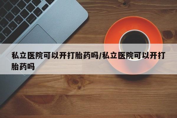 流产药叫什么名字微信怎么购买私立医院可以开打胎药吗/私立医院可以开打胎药吗
