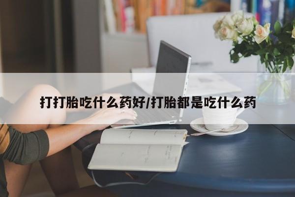 流产药叫什么名字微信怎么购买打打胎吃什么药好/打胎都是吃什么药