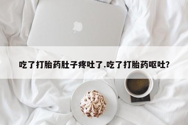 流产药叫什么名字微信怎么购买吃了打胎药肚子疼吐了.吃了打胎药呕吐？