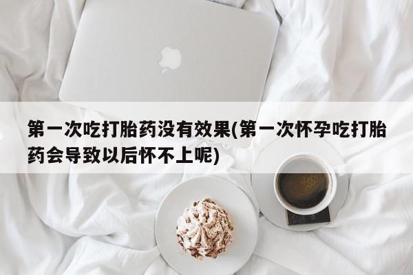 流产药叫什么名字微信怎么购买第一次吃打胎药没有效果(第一次怀孕吃打胎药会导致以后怀不上呢)