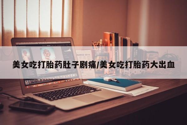 流产药叫什么名字微信怎么购买美女吃打胎药肚子剧痛/美女吃打胎药大出血