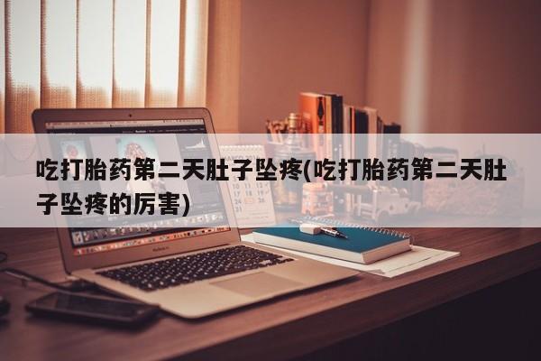 流产药叫什么名字微信怎么购买吃打胎药第二天肚子坠疼(吃打胎药第二天肚子坠疼的厉害)