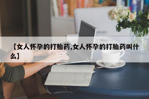 流产药叫什么名字微信怎么购买【女人怀孕的打胎药,女人怀孕的打胎药叫什么】