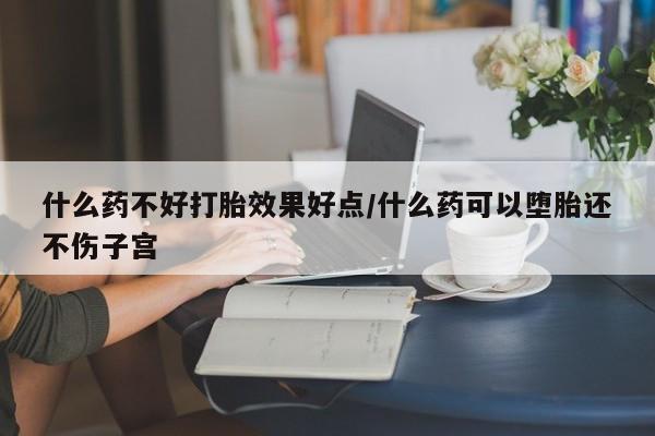 流产药叫什么名字微信怎么购买什么药不好打胎效果好点/什么药可以堕胎还不伤子宫