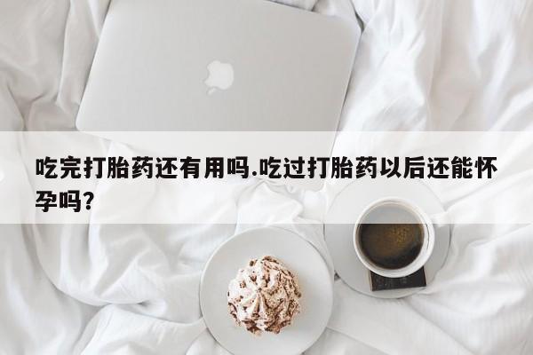 流产药叫什么名字微信怎么购买吃完打胎药还有用吗.吃过打胎药以后还能怀孕吗？