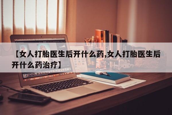 流产药叫什么名字微信怎么购买【女人打胎医生后开什么药,女人打胎医生后开什么药治疗】