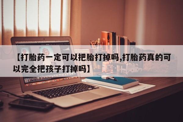 流产药叫什么名字微信怎么购买【打胎药一定可以把胎打掉吗,打胎药真的可以完全把孩子打掉吗】
