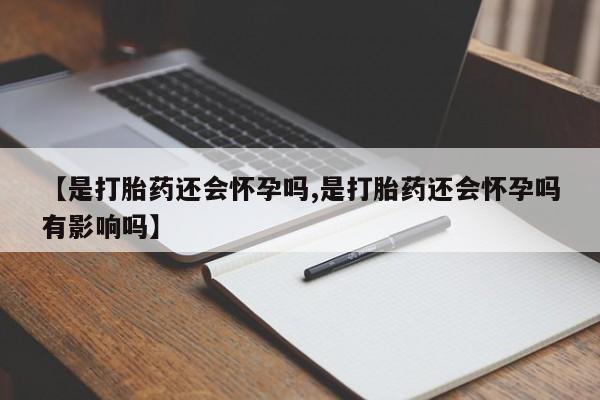 流产药叫什么名字微信怎么购买【是打胎药还会怀孕吗,是打胎药还会怀孕吗有影响吗】