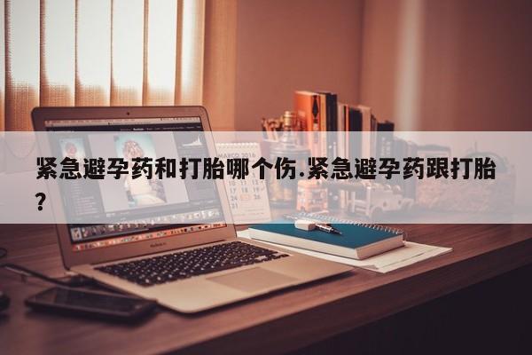 流产药叫什么名字微信怎么购买紧急避孕药和打胎哪个伤.紧急避孕药跟打胎？