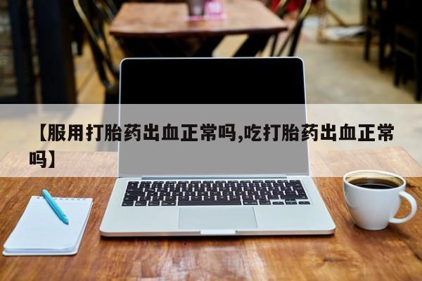 流产药叫什么名字微信怎么购买【服用打胎药出血正常吗,吃打胎药出血正常吗】
