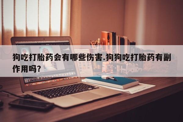 流产药叫什么名字微信怎么购买狗吃打胎药会有哪些伤害.狗狗吃打胎药有副作用吗？