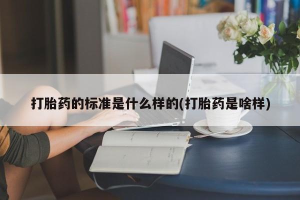 流产药叫什么名字微信怎么购买打胎药的标准是什么样的(打胎药是啥样)