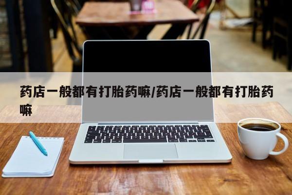 流产药叫什么名字微信怎么购买药店一般都有打胎药嘛/药店一般都有打胎药嘛