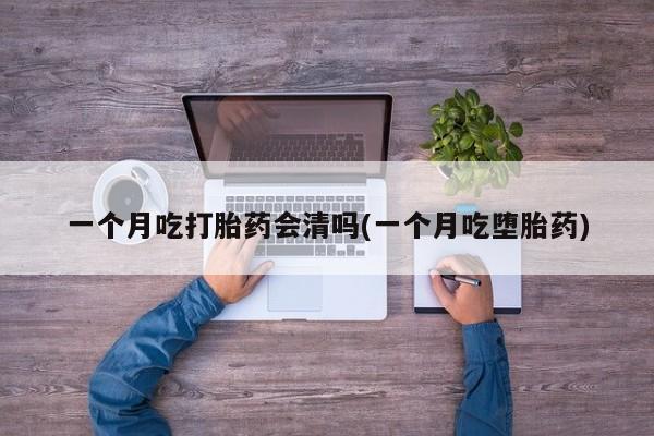 流产药叫什么名字微信怎么购买一个月吃打胎药会清吗(一个月吃堕胎药)