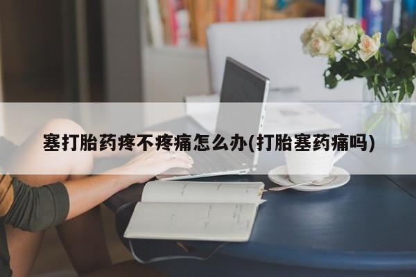 流产药叫什么名字微信怎么购买塞打胎药疼不疼痛怎么办(打胎塞药痛吗)