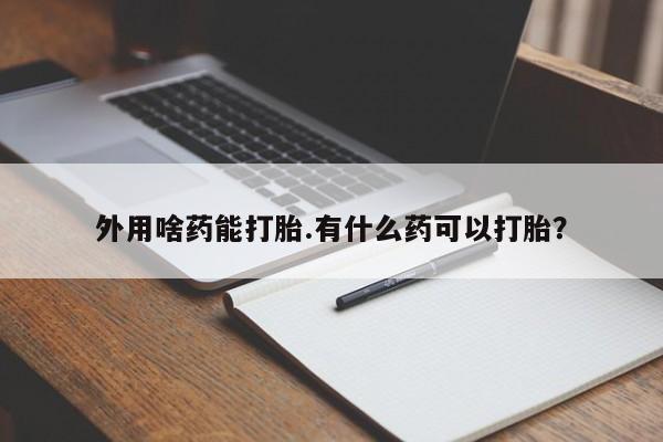 流产药叫什么名字微信怎么购买外用啥药能打胎.有什么药可以打胎？