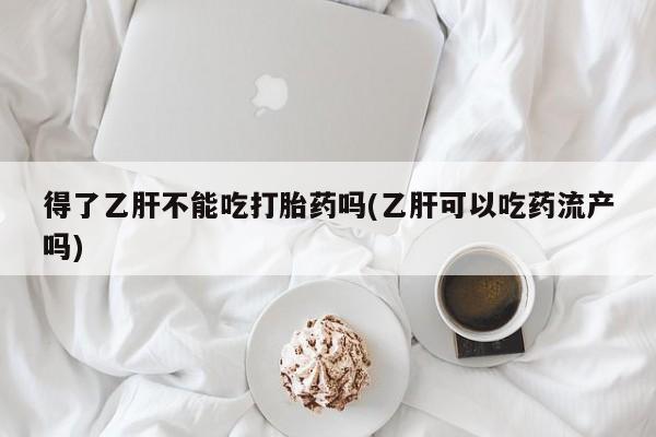 流产药叫什么名字微信怎么购买得了乙肝不能吃打胎药吗(乙肝可以吃药流产吗)