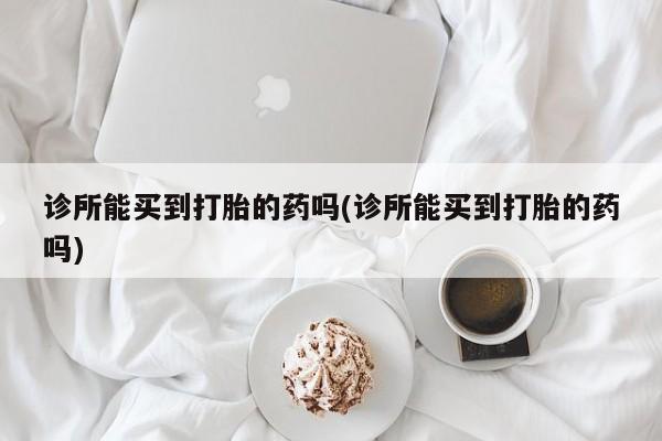 流产药叫什么名字微信怎么购买诊所能买到打胎的药吗(诊所能买到打胎的药吗)