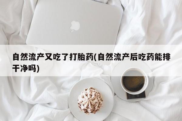 流产药叫什么名字微信怎么购买自然流产又吃了打胎药(自然流产后吃药能排干净吗)