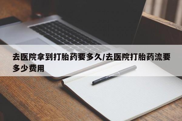 流产药叫什么名字微信怎么购买去医院拿到打胎药要多久/去医院打胎药流要多少费用