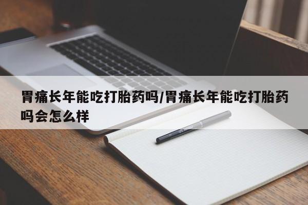 流产药叫什么名字微信怎么购买胃痛长年能吃打胎药吗/胃痛长年能吃打胎药吗会怎么样