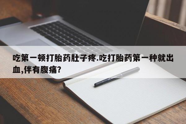 流产药叫什么名字微信怎么购买吃第一顿打胎药肚子疼.吃打胎药第一种就出血,伴有腹痛？