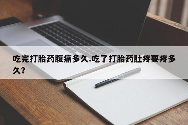 流产药叫什么名字微信怎么购买吃完打胎药腹痛多久.吃了打胎药肚疼要疼多久？