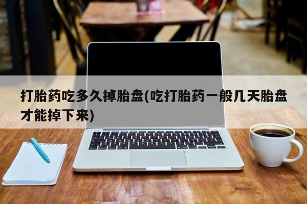 流产药叫什么名字微信怎么购买打胎药吃多久掉胎盘(吃打胎药一般几天胎盘才能掉下来)