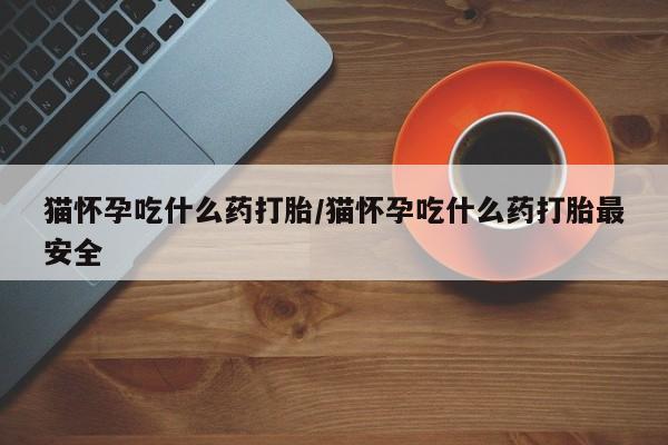 流产药叫什么名字微信怎么购买猫怀孕吃什么药打胎/猫怀孕吃什么药打胎最安全