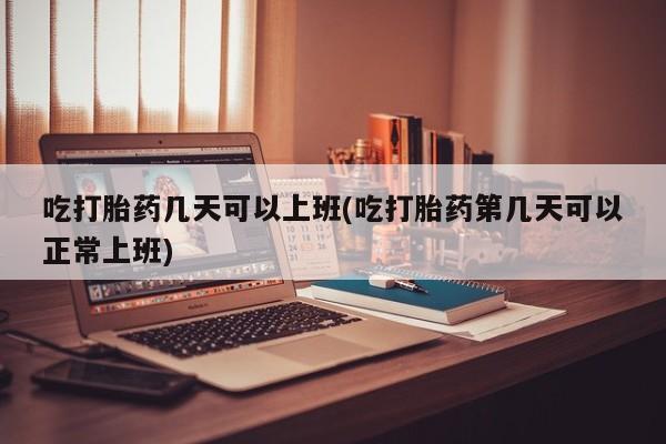 流产药叫什么名字微信怎么购买吃打胎药几天可以上班(吃打胎药第几天可以正常上班)