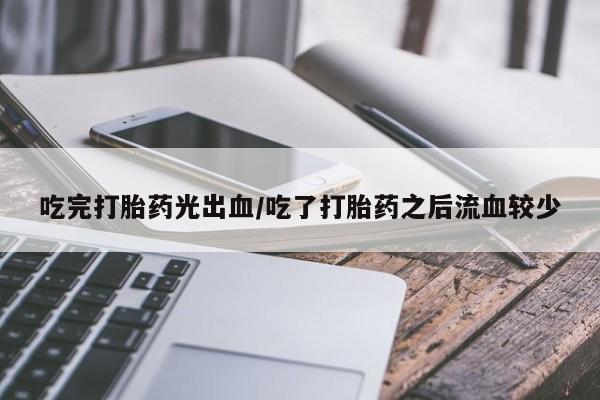 流产药叫什么名字微信怎么购买吃完打胎药光出血/吃了打胎药之后流血较少
