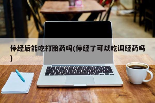 流产药叫什么名字微信怎么购买停经后能吃打胎药吗(停经了可以吃调经药吗)