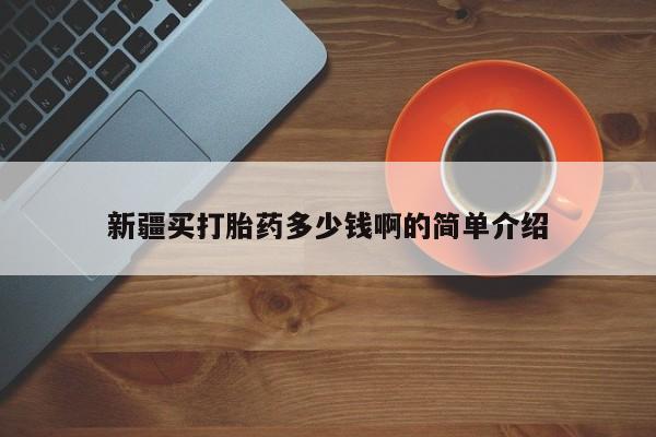 流产药叫什么名字微信怎么购买新疆买打胎药多少钱啊的简单介绍