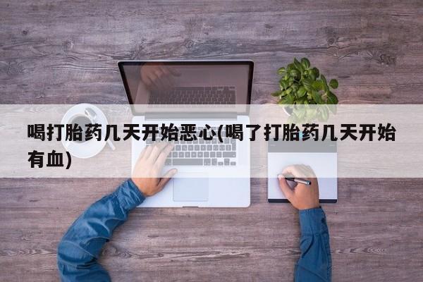 流产药叫什么名字微信怎么购买喝打胎药几天开始恶心(喝了打胎药几天开始有血)