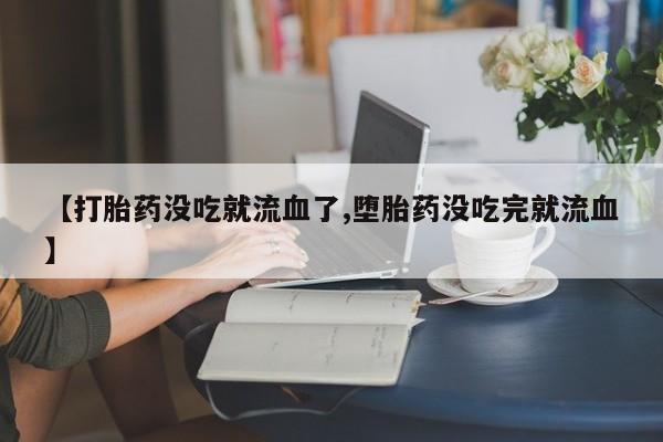 流产药叫什么名字微信怎么购买【打胎药没吃就流血了,堕胎药没吃完就流血】