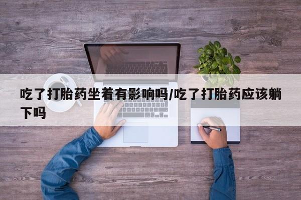 流产药叫什么名字微信怎么购买吃了打胎药坐着有影响吗/吃了打胎药应该躺下吗