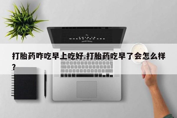 流产药叫什么名字微信怎么购买打胎药咋吃早上吃好.打胎药吃早了会怎么样？