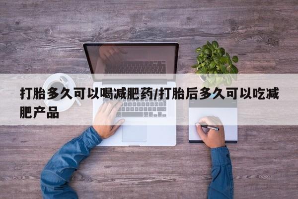 流产药叫什么名字微信怎么购买打胎多久可以喝减肥药/打胎后多久可以吃减肥产品