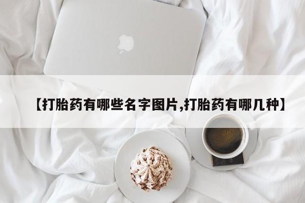 流产药叫什么名字微信怎么购买【打胎药有哪些名字图片,打胎药有哪几种】